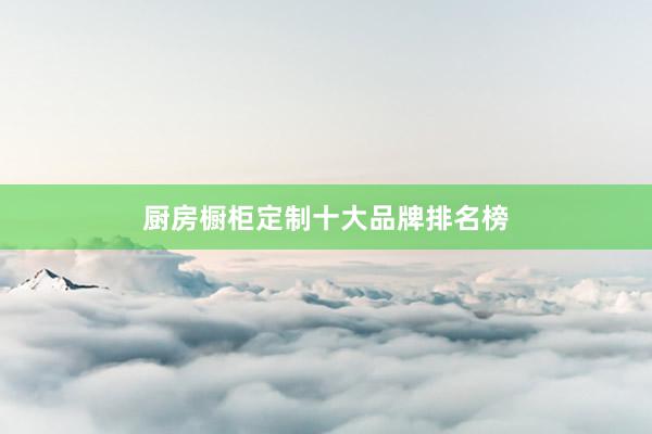 厨房橱柜定制十大品牌排名榜
