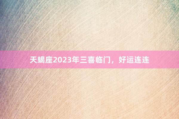 天蝎座2023年三喜临门,好运连连